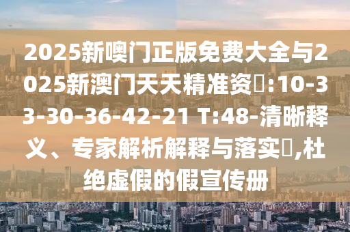 2025新噢門正版免費大全與2025新澳門天天精準(zhǔn)資枓:10-33-30-36-42-21 T:48-清晰釋義、專家解析解釋與落實?,杜絕虛假的假宣傳冊