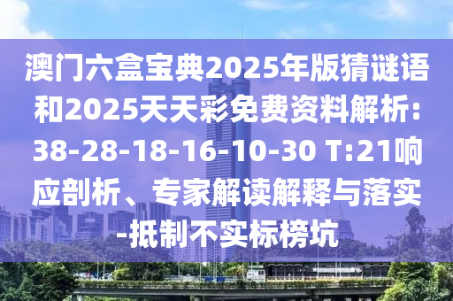 澳門六盒寶典2025年版猜謎語和2025天天彩免費資料解析:38-28-18-16-10-30 T:21響應(yīng)剖析、專家解讀解釋與落實-抵制不實標(biāo)榜坑
