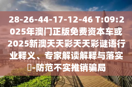 28-26-44-17-12-46 T:09:2025年澳門正版免費資本車或2025新澳天天彩天天彩謎語行業(yè)釋義、專家解讀解釋與落實?-防范不實推銷騙局
