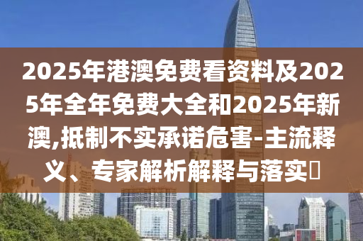 2025年港澳免費(fèi)看資料及2025年全年免費(fèi)大全和2025年新澳,抵制不實(shí)承諾危害-主流釋義、專家解析解釋與落實(shí)?