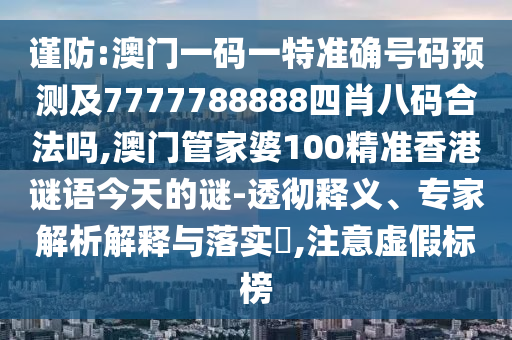 謹(jǐn)防:澳門一碼一特準(zhǔn)確號(hào)碼預(yù)測(cè)及7777788888四肖八碼合法嗎,澳門管家婆100精準(zhǔn)香港謎語(yǔ)今天的謎-透徹釋義、專家解析解釋與落實(shí)?,注意虛假標(biāo)榜