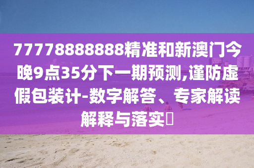 77778888888精準和新澳門今晚9點35分下一期預測,謹防虛假包裝計-數字解答、專家解讀解釋與落實?