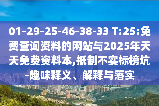 01-29-25-46-38-33 T:25:免費查詢資料的網(wǎng)站與2025年天天免費資料本,抵制不實標(biāo)榜坑-趣味釋義、解釋與落實