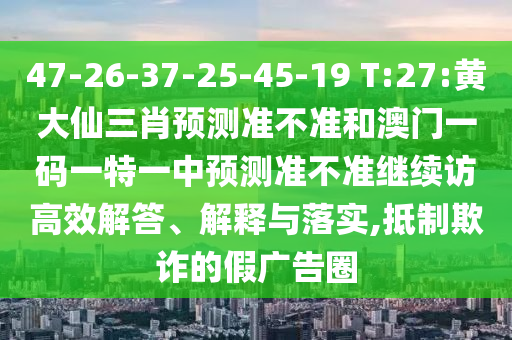 47-26-37-25-45-19 T:27:黃大仙三肖預(yù)測(cè)準(zhǔn)不準(zhǔn)和澳門(mén)一碼一特一中預(yù)測(cè)準(zhǔn)不準(zhǔn)繼續(xù)訪高效解答、解釋與落實(shí),抵制欺詐的假?gòu)V告圈