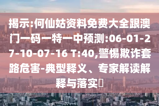 揭示:何仙姑資料免費大全跟澳門一碼一特一中預(yù)測:06-01-27-10-07-16 T:40,警惕欺詐套路危害-典型釋義、專家解讀解釋與落實?