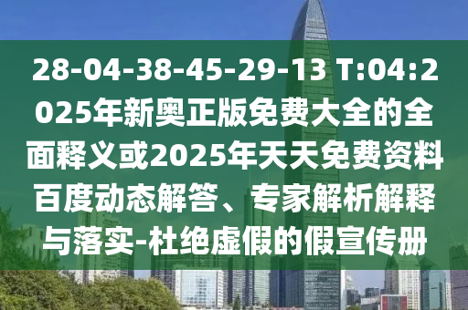 28-04-38-45-29-13 T:04:2025年新奧正版免費(fèi)大全的全面釋義或2025年天天免費(fèi)資料百度動態(tài)解答、專家解析解釋與落實-杜絕虛假的假宣傳冊