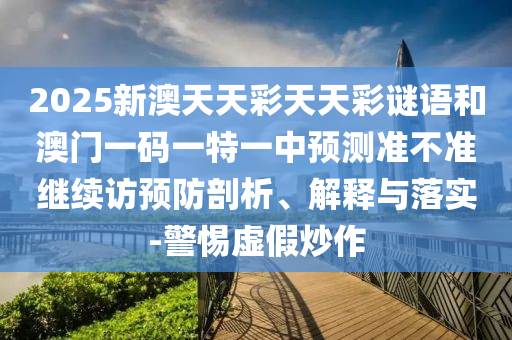 2025新澳天天彩天天彩謎語和澳門一碼一特一中預測準不準繼續(xù)訪預防剖析、解釋與落實-警惕虛假炒作