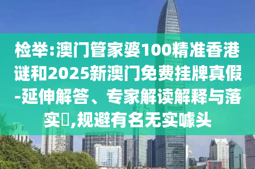 檢舉:澳門管家婆100精準(zhǔn)香港謎和2025新澳門免費(fèi)掛牌真假-延伸解答、專家解讀解釋與落實(shí)?,規(guī)避有名無實(shí)噱頭