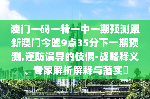 澳門一碼一特一中一期預(yù)測跟新澳門今晚9點35分下一期預(yù)測,謹(jǐn)防誤導(dǎo)的伎倆-戰(zhàn)略釋義、專家解析解釋與落實?