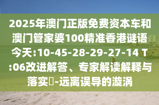 2025年澳門正版免費資本車和澳門管家婆100精準香港謎語今天:10-45-28-29-27-14 T:06改進解答、專家解讀解釋與落實?-遠離誤導的漩渦