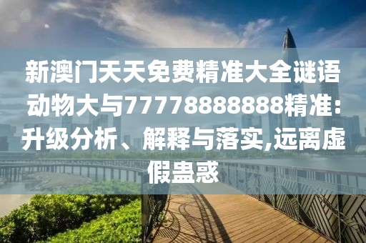新澳門天天免費精準大全謎語動物大與77778888888精準:升級分析、解釋與落實,遠離虛假蠱惑