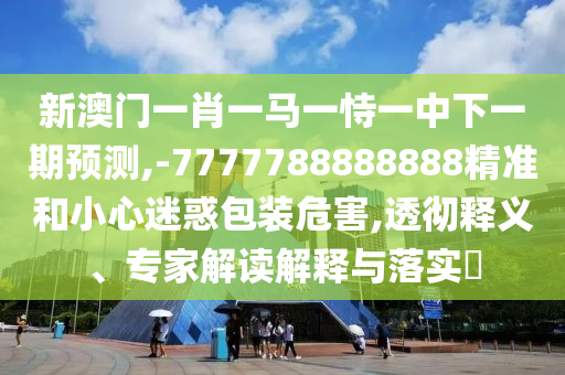 新澳門一肖一馬一恃一中下一期預測,-7777788888888精準和小心迷惑包裝危害,透徹釋義、專家解讀解釋與落實?