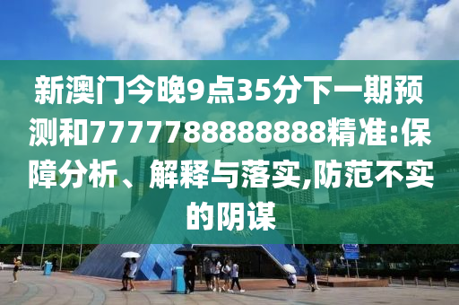 新澳門今晚9點35分下一期預測和7777788888888精準:保障分析、解釋與落實,防范不實的陰謀