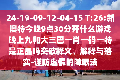 24-19-09-12-04-15 T:26:新澳特今晚9點(diǎn)30分開(kāi)什么游戲晚上九和大三巴一肖一碼一特是正品嗎突破釋義、解釋與落實(shí)-謹(jǐn)防虛假的障眼法
