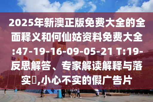 2025年新澳正版免費(fèi)大全的全面釋義和何仙姑資料免費(fèi)大全:47-19-16-09-05-21 T:19-反思解答、專家解讀解釋與落實(shí)?,小心不實(shí)的假廣告片