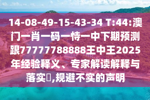 14-08-49-15-43-34 T:44:澳門(mén)一肖一碼一恃一中下期預(yù)測(cè)跟77777788888王中王2025年經(jīng)驗(yàn)釋義、專(zhuān)家解讀解釋與落實(shí)?,規(guī)避不實(shí)的聲明