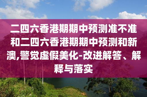 二四六香港期期中預(yù)測準不準和二四六香港期期中預(yù)測和新澳,警覺虛假美化-改進解答、解釋與落實