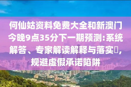 何仙姑資料免費(fèi)大全和新澳門(mén)今晚9點(diǎn)35分下一期預(yù)測(cè):系統(tǒng)解答、專家解讀解釋與落實(shí)?,規(guī)避虛假承諾陷阱