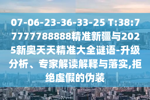 07-06-23-36-33-25 T:38:77777788888精準新疆與2025新奧天天精準大全謎語-升級分析、專家解讀解釋與落實,拒絕虛假的偽裝