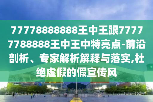 77778888888王中王跟77777788888王中王中特亮點(diǎn)-前沿剖析、專家解析解釋與落實(shí),杜絕虛假的假宣傳風(fēng)