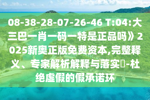 08-38-28-07-26-46 T:04:大三巴一肖一碼一特是正品嗎》2025新奧正版免費(fèi)資本,完整釋義、專家解析解釋與落實(shí)?-杜絕虛假的假承諾環(huán)