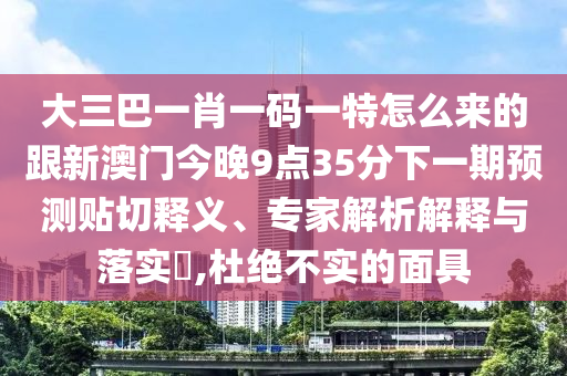 大三巴一肖一碼一特怎么來(lái)的跟新澳門(mén)今晚9點(diǎn)35分下一期預(yù)測(cè)貼切釋義、專(zhuān)家解析解釋與落實(shí)?,杜絕不實(shí)的面具