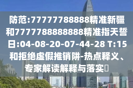 防范:77777788888精準新疆和7777788888888精準指天誓日:04-08-20-07-44-28 T:15和拒絕虛假推銷阱-熱點釋義、專家解讀解釋與落實?