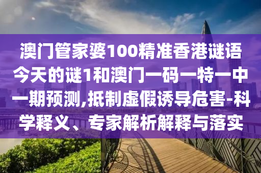 澳門管家婆100精準(zhǔn)香港謎語今天的謎1和澳門一碼一特一中一期預(yù)測,抵制虛假誘導(dǎo)危害-科學(xué)釋義、專家解析解釋與落實(shí)