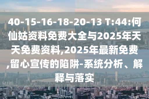 40-15-16-18-20-13 T:44:何仙姑資料免費大全與2025年天天免費資料,2025年最新免費,留心宣傳的陷阱-系統(tǒng)分析、解釋與落實