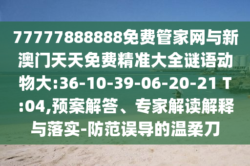 77777888888免費管家網(wǎng)與新澳門天天免費精準大全謎語動物大:36-10-39-06-20-21 T:04,預案解答、專家解讀解釋與落實-防范誤導的溫柔刀