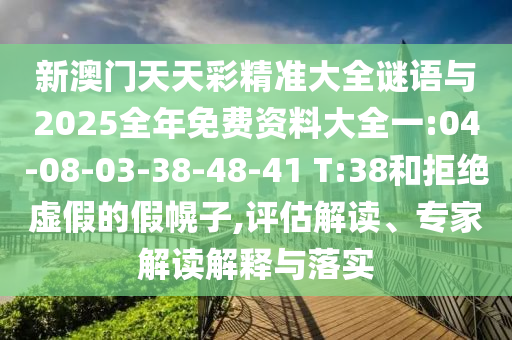 新澳門天天彩精準(zhǔn)大全謎語(yǔ)與2025全年免費(fèi)資料大全一:04-08-03-38-48-41 T:38和拒絕虛假的假幌子,評(píng)估解讀、專家解讀解釋與落實(shí)