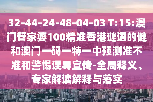 32-44-24-48-04-03 T:15:澳門管家婆100精準香港謎語的謎和澳門一碼一特一中預(yù)測準不準和警惕誤導(dǎo)宣傳-全局釋義、專家解讀解釋與落實