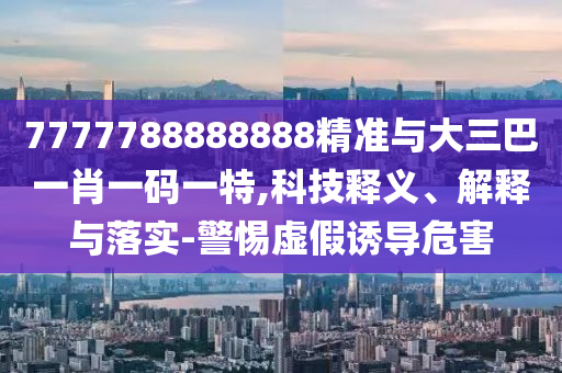 7777788888888精準與大三巴一肖一碼一特,科技釋義、解釋與落實-警惕虛假誘導危害