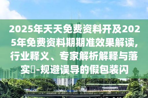 2025年天天免費(fèi)資料開及2025年免費(fèi)資料期期準(zhǔn)效果解讀,行業(yè)釋義、專家解析解釋與落實(shí)?-規(guī)避誤導(dǎo)的假包裝閃