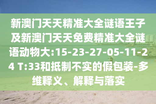 新澳門天天精準(zhǔn)大全謎語王子及新澳門天天免費(fèi)精準(zhǔn)大全謎語動(dòng)物大:15-23-27-05-11-24 T:33和抵制不實(shí)的假包裝-多維釋義、解釋與落實(shí)