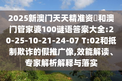 2025新澳門天天精準(zhǔn)資枓和澳門管家婆100謎語答案大全:20-25-10-21-24-07 T:02和抵制欺詐的假推廣像,效能解讀、專家解析解釋與落實