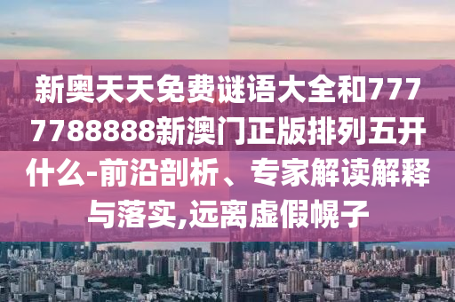 新奧天天免費(fèi)謎語大全和7777788888新澳門正版排列五開什么-前沿剖析、專家解讀解釋與落實(shí),遠(yuǎn)離虛假幌子