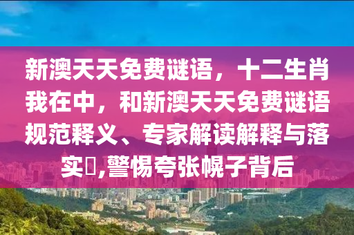 新澳天天免費(fèi)謎語，十二生肖我在中，和新澳天天免費(fèi)謎語規(guī)范釋義、專家解讀解釋與落實(shí)?,警惕夸張幌子背后