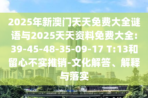 2025年新澳門天天免費大全謎語與2025天天資料免費大全:39-45-48-35-09-17 T:13和留心不實推銷-文化解答、解釋與落實