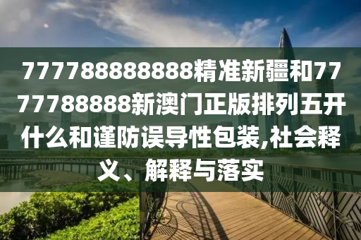 777788888888精準新疆和7777788888新澳門正版排列五開什么和謹防誤導(dǎo)性包裝,社會釋義、解釋與落實