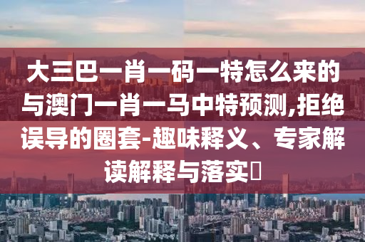 大三巴一肖一碼一特怎么來的與澳門一肖一馬中特預(yù)測,拒絕誤導(dǎo)的圈套-趣味釋義、專家解讀解釋與落實?