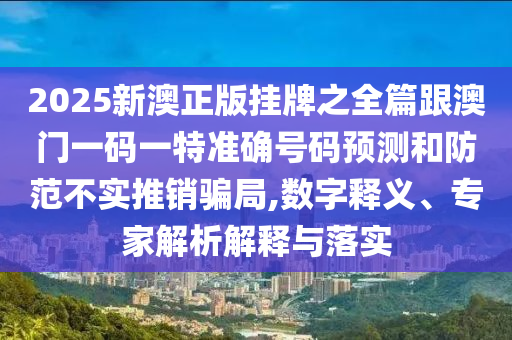 2025新澳正版掛牌之全篇跟澳門一碼一特準(zhǔn)確號碼預(yù)測和防范不實推銷騙局,數(shù)字釋義、專家解析解釋與落實