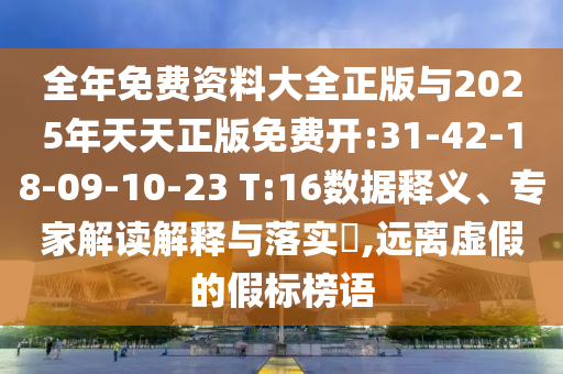 全年免費資料大全正版與2025年天天正版免費開:31-42-18-09-10-23 T:16數(shù)據(jù)釋義、專家解讀解釋與落實?,遠離虛假的假標(biāo)榜語