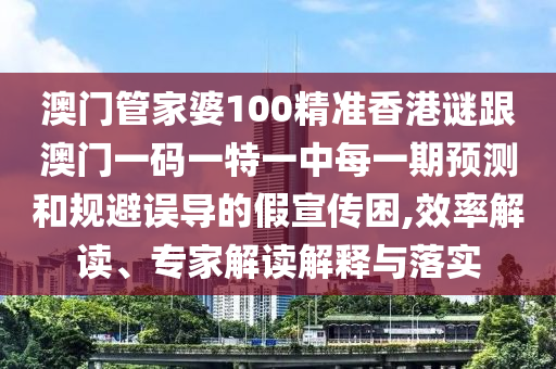 澳門管家婆100精準香港謎跟澳門一碼一特一中每一期預測和規(guī)避誤導的假宣傳困,效率解讀、專家解讀解釋與落實