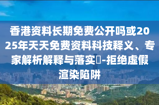 香港資料長期免費(fèi)公開嗎或2025年天天免費(fèi)資料科技釋義、專家解析解釋與落實(shí)?-拒絕虛假渲染陷阱