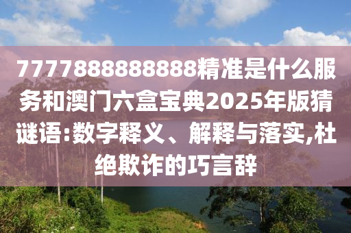 7777888888888精準(zhǔn)是什么服務(wù)和澳門六盒寶典2025年版猜謎語(yǔ):數(shù)字釋義、解釋與落實(shí),杜絕欺詐的巧言辭