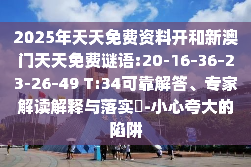 2025年天天免費資料開和新澳門天天免費謎語:20-16-36-23-26-49 T:34可靠解答、專家解讀解釋與落實?-小心夸大的陷阱