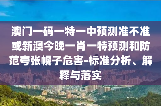 澳門一碼一特一中預(yù)測(cè)準(zhǔn)不準(zhǔn)或新澳今晚一肖一特預(yù)測(cè)和防范夸張幌子危害-標(biāo)準(zhǔn)分析、解釋與落實(shí)